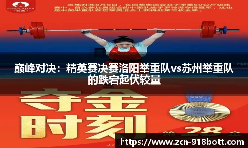 巅峰对决：精英赛决赛洛阳举重队vs苏州举重队的跌宕起伏较量
